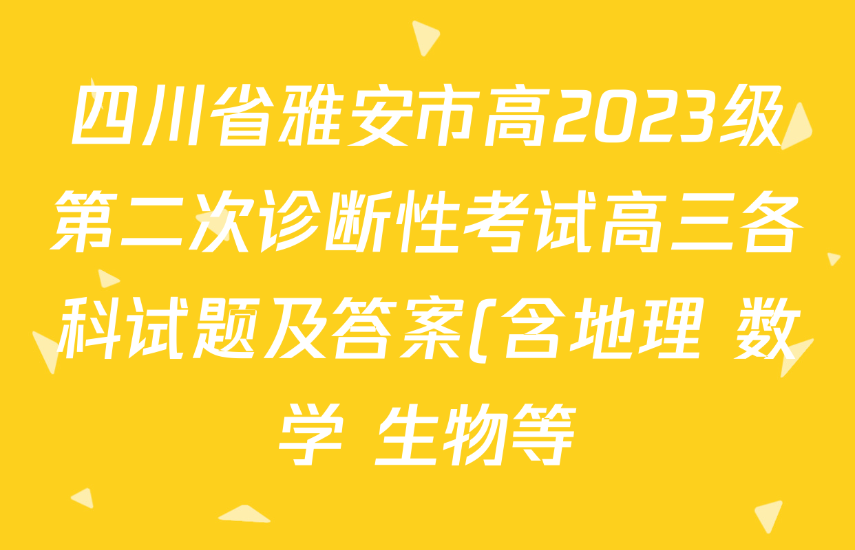 四川省雅安市高2023级第二次诊断性考试高三各科试题及答案(含地理 数学 生物等)